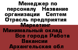 Менеджер по персоналу › Название организации ­ Септем › Отрасль предприятия ­ Маркетинг › Минимальный оклад ­ 25 000 - Все города Работа » Вакансии   . Архангельская обл.,Архангельск г.